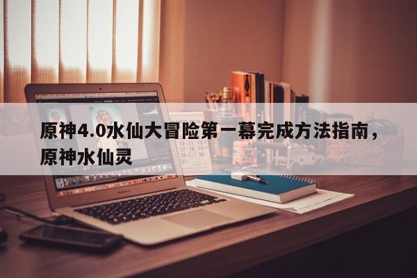 原神4.0水仙大冒险第一幕完成方法指南，原神水仙灵