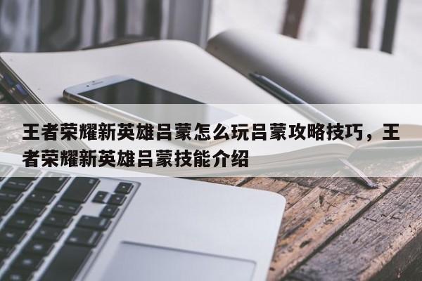 王者荣耀新英雄吕蒙怎么玩吕蒙攻略技巧，王者荣耀新英雄吕蒙技能介绍