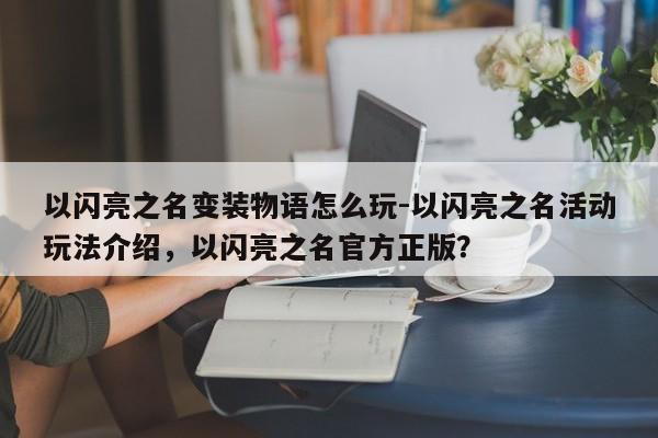 以闪亮之名变装物语怎么玩-以闪亮之名活动玩法介绍，以闪亮之名官方正版？