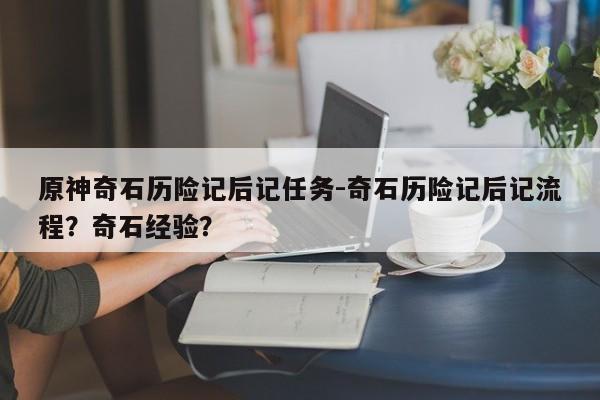 原神奇石历险记后记任务-奇石历险记后记流程？奇石经验？
