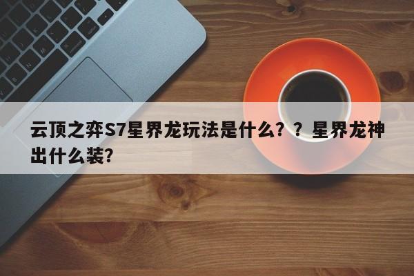 云顶之弈S7星界龙玩法是什么？？星界龙神出什么装？