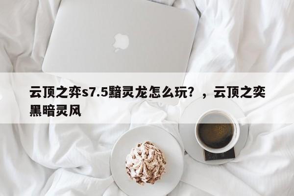 云顶之弈s7.5黯灵龙怎么玩？，云顶之奕黑暗灵风