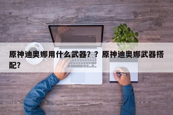 原神迪奥娜用什么武器？？原神迪奥娜武器搭配？