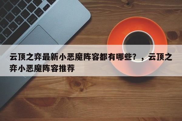 云顶之弈最新小恶魔阵容都有哪些？，云顶之弈小恶魔阵容推荐