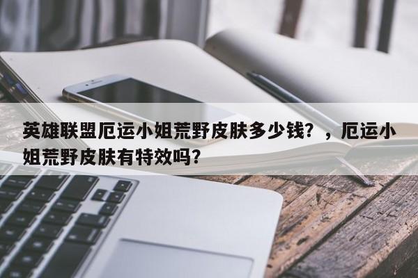 英雄联盟厄运小姐荒野皮肤多少钱？，厄运小姐荒野皮肤有特效吗？
