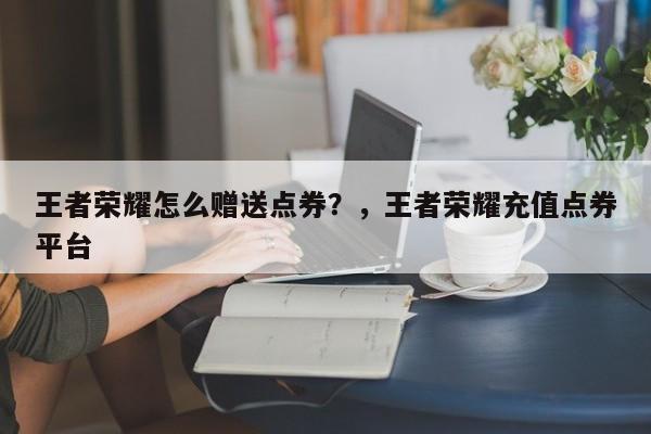 王者荣耀怎么赠送点券？，王者荣耀充值点券平台