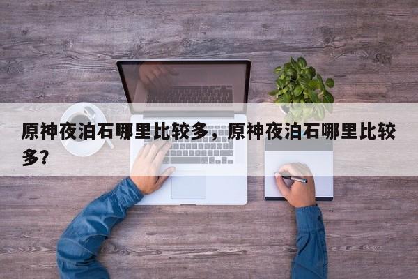 原神夜泊石哪里比较多，原神夜泊石哪里比较多？