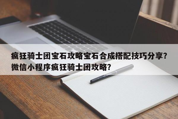 疯狂骑士团宝石攻略宝石合成搭配技巧分享？微信小程序疯狂骑士团攻略？