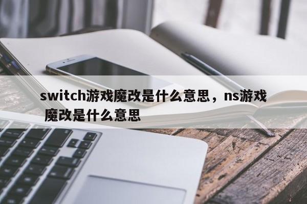 switch游戏魔改是什么意思，ns游戏 魔改是什么意思