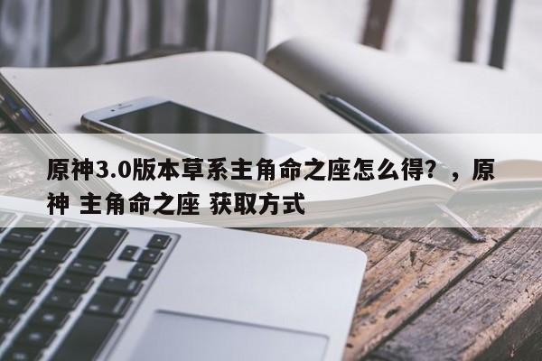 原神3.0版本草系主角命之座怎么得？，原神 主角命之座 获取方式