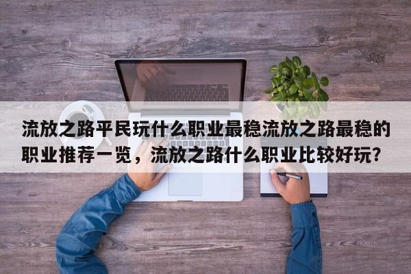 流放之路平民玩什么职业最稳流放之路最稳的职业推荐一览，流放之路什么职业比较好玩？