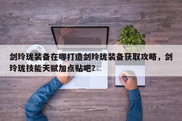 剑玲珑装备在哪打造剑玲珑装备获取攻略，剑玲珑技能天赋加点贴吧？