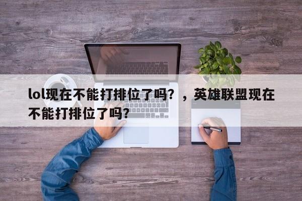 lol现在不能打排位了吗？，英雄联盟现在不能打排位了吗？