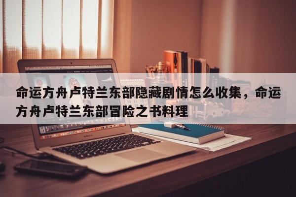命运方舟卢特兰东部隐藏剧情怎么收集，命运方舟卢特兰东部冒险之书料理