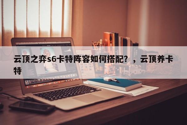 云顶之弈s6卡特阵容如何搭配？，云顶养卡特