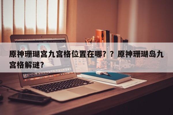 原神珊瑚宫九宫格位置在哪？？原神珊瑚岛九宫格解谜？