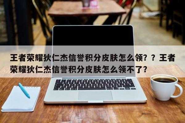 王者荣耀狄仁杰信誉积分皮肤怎么领？？王者荣耀狄仁杰信誉积分皮肤怎么领不了？