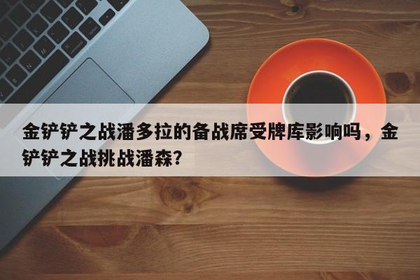 金铲铲之战潘多拉的备战席受牌库影响吗，金铲铲之战挑战潘森？