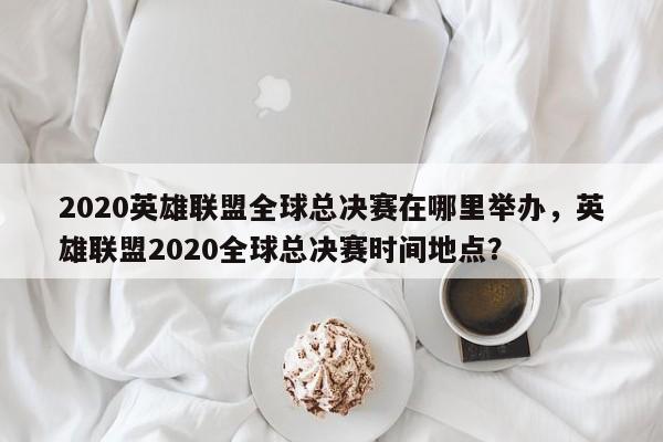2020英雄联盟全球总决赛在哪里举办，英雄联盟2020全球总决赛时间地点？