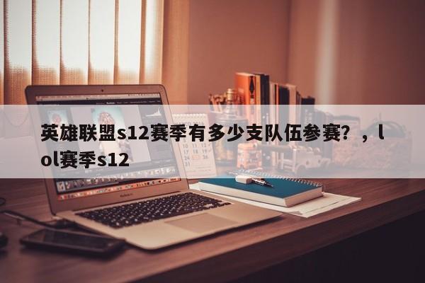 英雄联盟s12赛季有多少支队伍参赛？，lol赛季s12