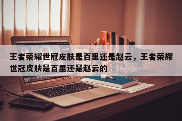 王者荣耀世冠皮肤是百里还是赵云，王者荣耀世冠皮肤是百里还是赵云的