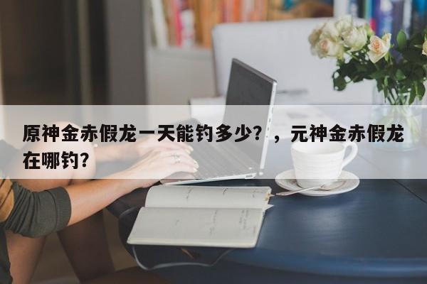 原神金赤假龙一天能钓多少？，元神金赤假龙在哪钓？