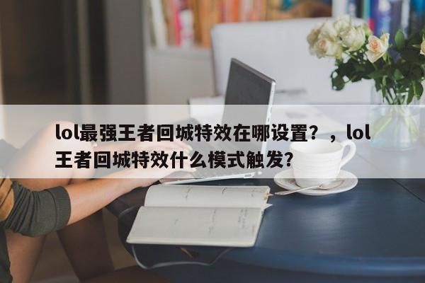 lol最强王者回城特效在哪设置？，lol王者回城特效什么模式触发？