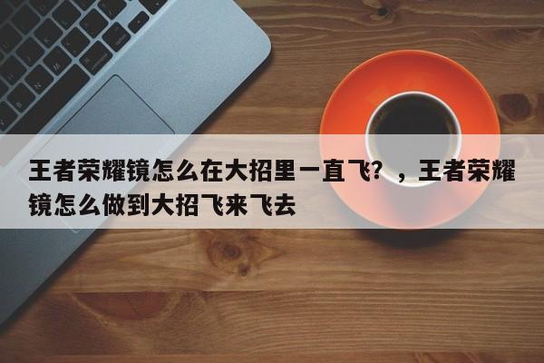 王者荣耀镜怎么在大招里一直飞？，王者荣耀镜怎么做到大招飞来飞去
