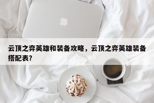 云顶之弈英雄和装备攻略，云顶之弈英雄装备搭配表？
