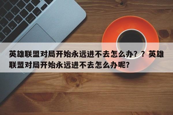 英雄联盟对局开始永远进不去怎么办？？英雄联盟对局开始永远进不去怎么办呢？