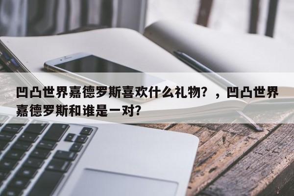 凹凸世界嘉德罗斯喜欢什么礼物？，凹凸世界嘉德罗斯和谁是一对？