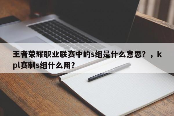 王者荣耀职业联赛中的s组是什么意思？，kpl赛制s组什么用？