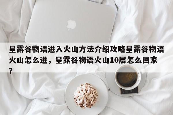 星露谷物语进入火山方法介绍攻略星露谷物语火山怎么进，星露谷物语火山10层怎么回家？
