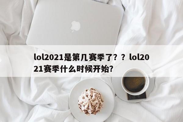 lol2021是第几赛季了？？lol2021赛季什么时候开始？