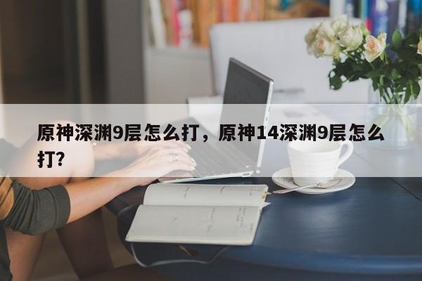 原神深渊9层怎么打，原神14深渊9层怎么打？