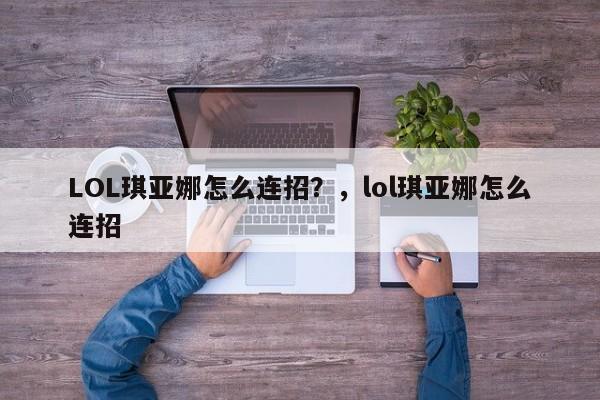 LOL琪亚娜怎么连招？，lol琪亚娜怎么连招