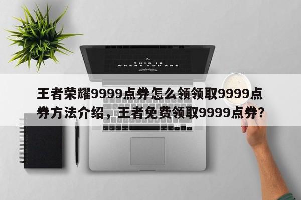 王者荣耀9999点券怎么领领取9999点券方法介绍，王者免费领取9999点券？