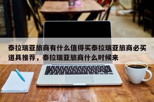 泰拉瑞亚旅商有什么值得买泰拉瑞亚旅商必买道具推荐，泰拉瑞亚旅商什么时候来