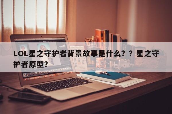LOL星之守护者背景故事是什么？？星之守护者原型？