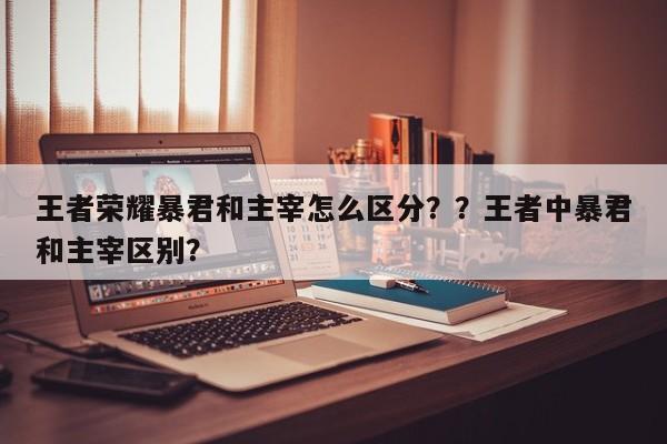 王者荣耀暴君和主宰怎么区分？？王者中暴君和主宰区别？