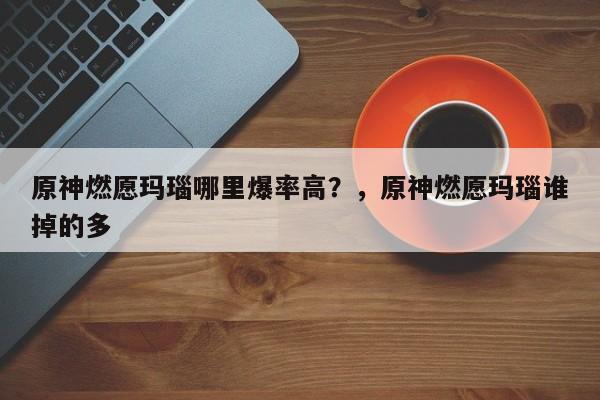 原神燃愿玛瑙哪里爆率高？，原神燃愿玛瑙谁掉的多