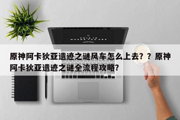 原神阿卡狄亚遗迹之谜风车怎么上去？？原神阿卡狄亚遗迹之谜全流程攻略？