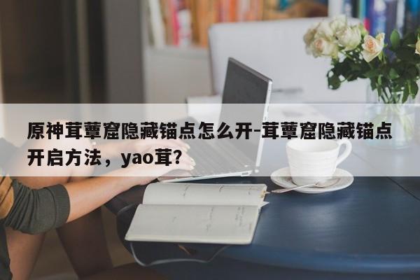 原神茸蕈窟隐藏锚点怎么开-茸蕈窟隐藏锚点开启方法，yao茸？
