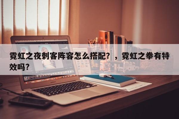 霓虹之夜刺客阵容怎么搭配？，霓虹之拳有特效吗?