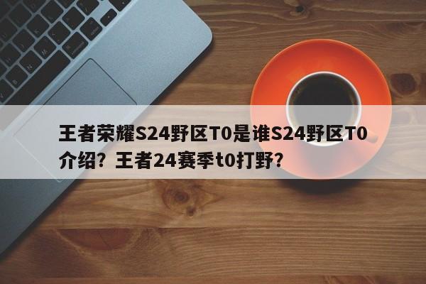 王者荣耀S24野区T0是谁S24野区T0介绍？王者24赛季t0打野？
