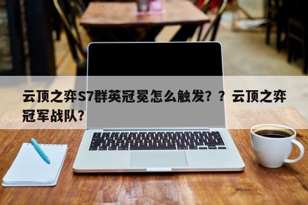 云顶之弈S7群英冠冕怎么触发？？云顶之弈冠军战队？