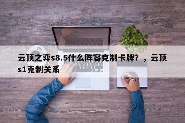 云顶之弈s8.5什么阵容克制卡牌？，云顶s1克制关系