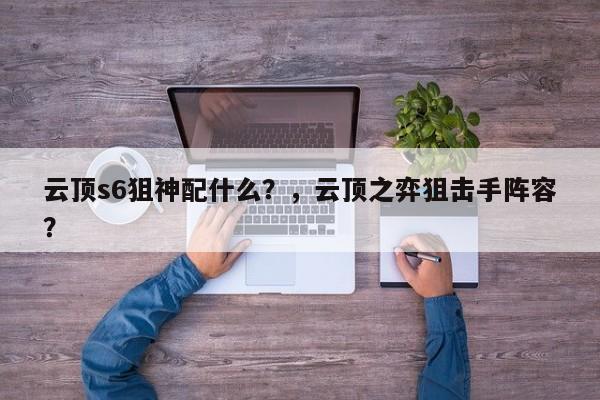 云顶s6狙神配什么？，云顶之弈狙击手阵容？