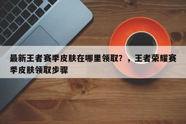 最新王者赛季皮肤在哪里领取？，王者荣耀赛季皮肤领取步骤