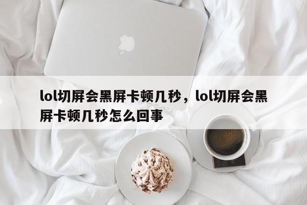 lol切屏会黑屏卡顿几秒，lol切屏会黑屏卡顿几秒怎么回事